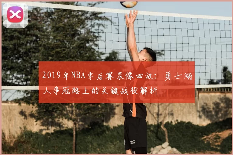 2019年NBA季后赛录像回放：勇士湖人争冠路上的关键战役解析