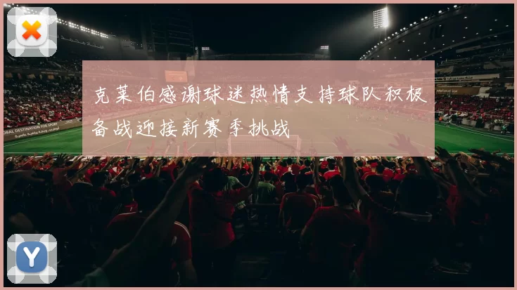 克莱伯感谢球迷热情支持球队积极备战迎接新赛季挑战