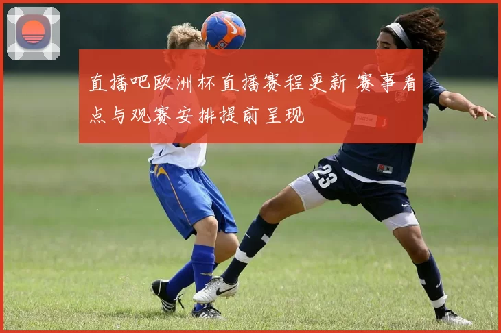 直播吧欧洲杯直播赛程更新 赛事看点与观赛安排提前呈现