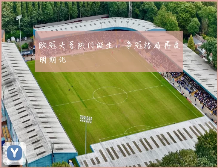 欧冠头号热门诞生,争冠格局再度明朗化
