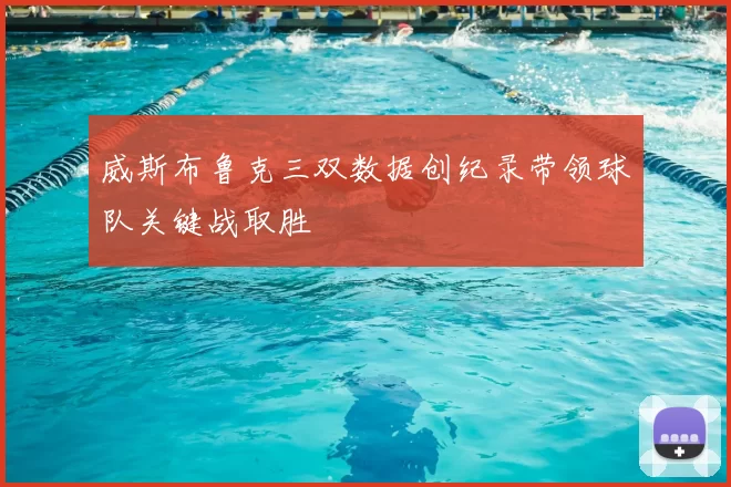 威斯布鲁克三双数据创纪录带领球队关键战取胜