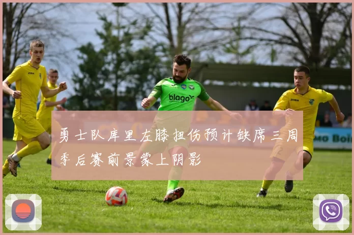勇士队库里左膝扭伤预计缺席三周季后赛前景蒙上阴影