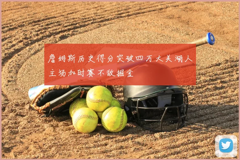 詹姆斯历史得分突破四万大关湖人主场加时赛不敌掘金