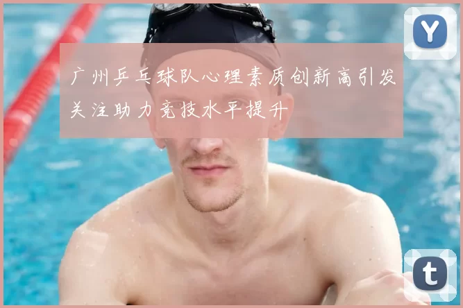 广州乒乓球队心理素质创新高引发关注助力竞技水平提升
