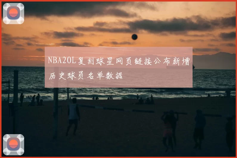 NBA2OL复刻球星网页链接公布新增历史球员名单数据
