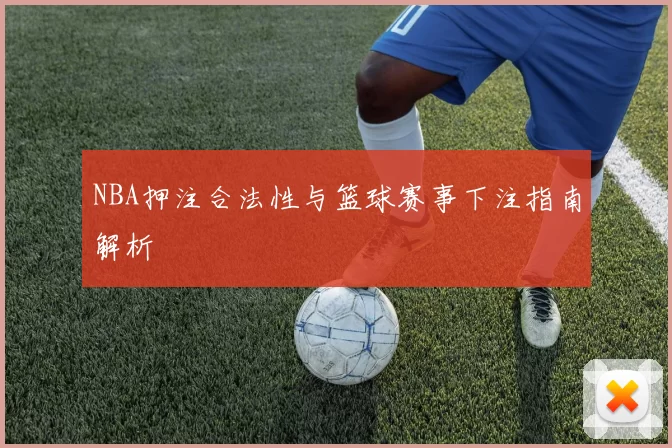 NBA押注合法性与篮球赛事下注指南解析