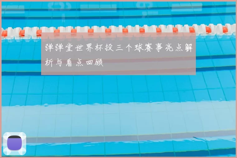 弹弹堂世界杯投三个球赛事亮点解析与看点回顾