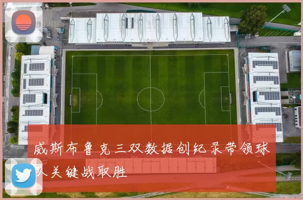 威斯布鲁克三双数据创纪录带领球队关键战取胜