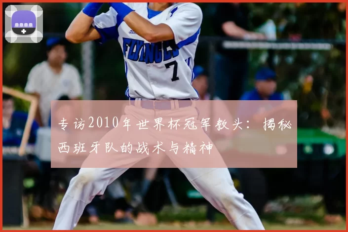 专访2010年世界杯冠军教头：揭秘西班牙队的战术与精神