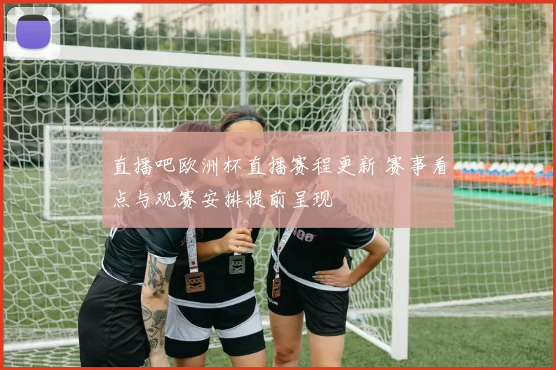 直播吧欧洲杯直播赛程更新 赛事看点与观赛安排提前呈现
