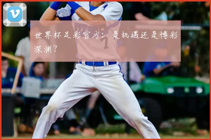 世界杯足彩官方:是机遇还是博彩深渊?