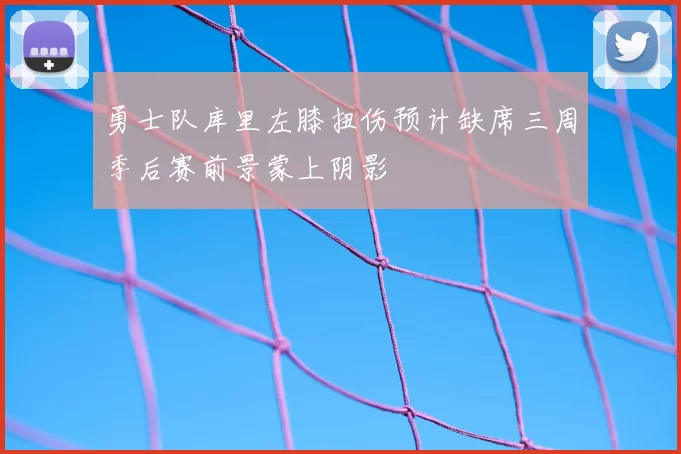 勇士队库里左膝扭伤预计缺席三周季后赛前景蒙上阴影