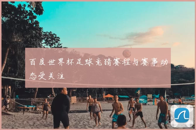 百度世界杯足球竞猜赛程与赛事动态受关注