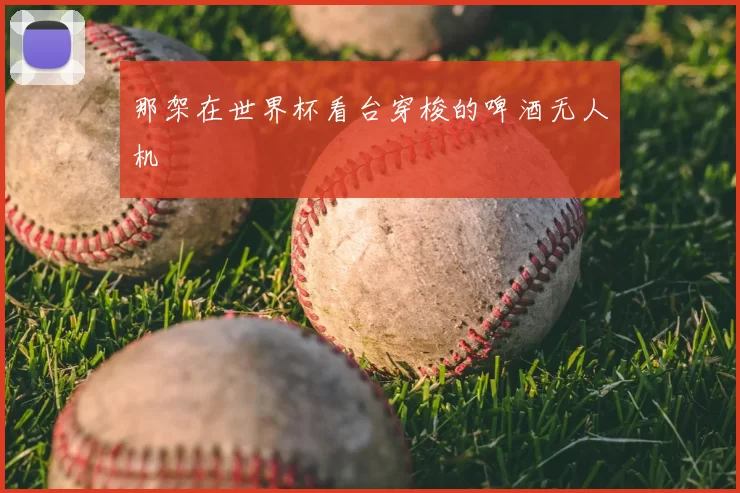 那架在世界杯看台穿梭的啤酒无人机