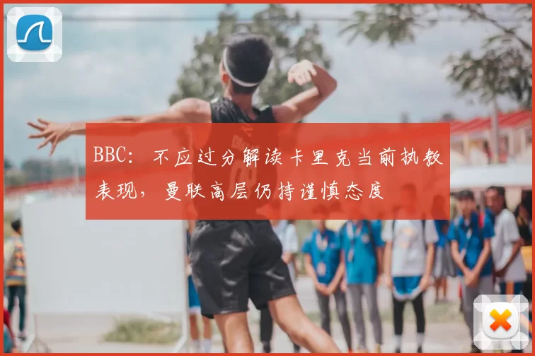 BBC:不应过分解读卡里克当前执教表现,曼联高层仍持谨慎态度