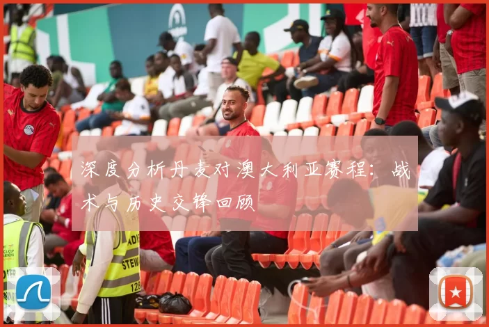 深度分析丹麦对澳大利亚赛程:战术与历史交锋回顾