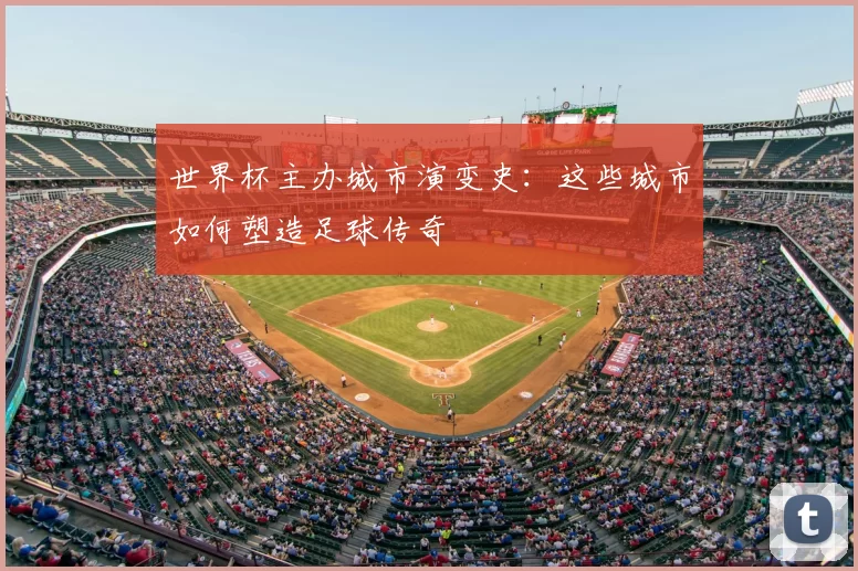 世界杯主办城市演变史:这些城市如何塑造足球传奇