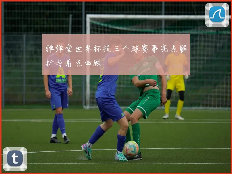 弹弹堂世界杯投三个球赛事亮点解析与看点回顾