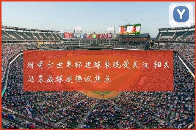 柯奇士世界杯进球表现受关注 相关记录成球迷热议焦点