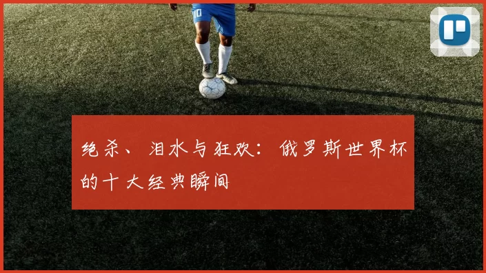 绝杀、泪水与狂欢:俄罗斯世界杯的十大经典瞬间