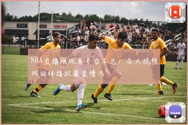 NBA直播线观看平台汇总,各大视频网站转播权覆盖情况
