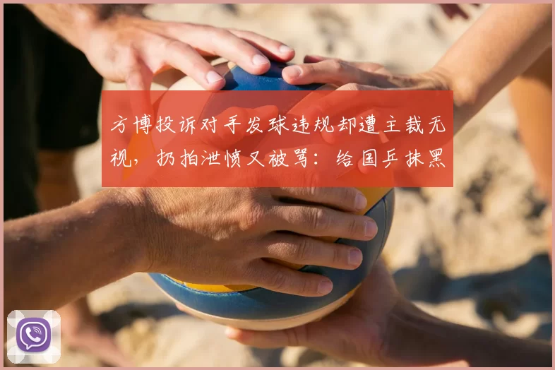 方博投诉对手发球违规却遭主裁无视,扔拍泄愤又被骂:给国乒抹黑