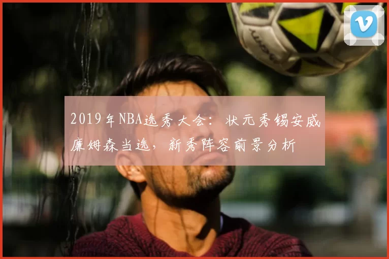 2019年NBA选秀大会:状元秀锡安威廉姆森当选,新秀阵容前景分析