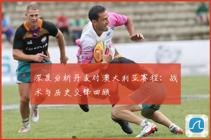 深度分析丹麦对澳大利亚赛程:战术与历史交锋回顾