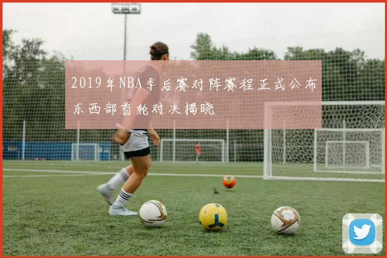 2019年NBA季后赛对阵赛程正式公布东西部首轮对决揭晓