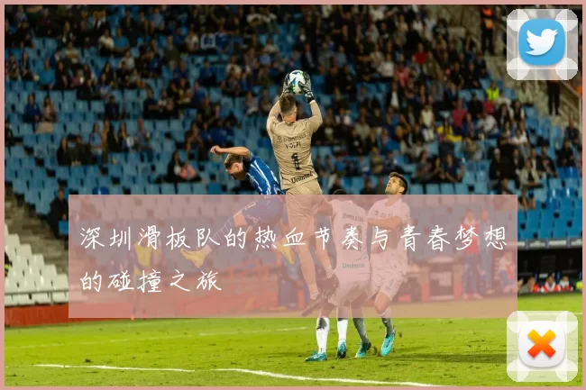 深圳滑板队的热血节奏与青春梦想的碰撞之旅