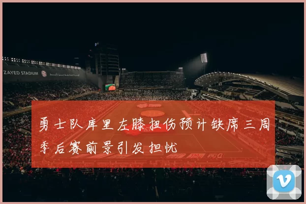 勇士队库里左膝扭伤预计缺席三周季后赛前景引发担忧