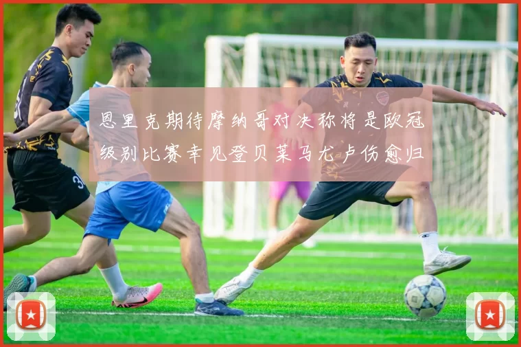 恩里克期待摩纳哥对决称将是欧冠级别比赛幸见登贝莱马尤卢伤愈归队
