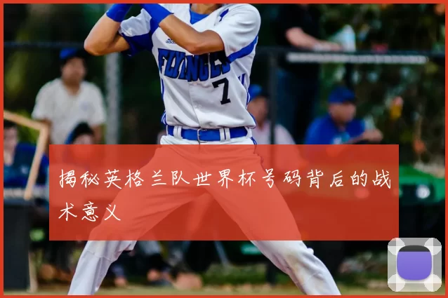 揭秘英格兰队世界杯号码背后的战术意义