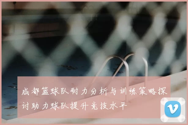 成都篮球队耐力分析与训练策略探讨助力球队提升竞技水平