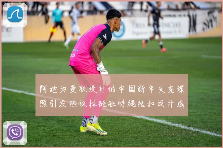 阿迪为曼联设计的中国新年夹克谍照引发热议拉链独特绳结扣设计成亮点