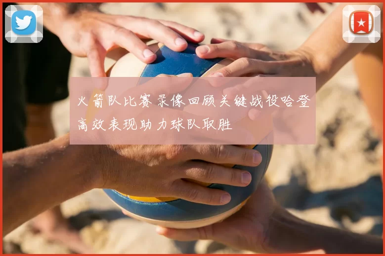 火箭队比赛录像回顾关键战役哈登高效表现助力球队取胜