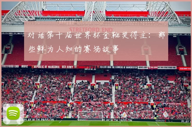对话第十届世界杯金靴奖得主:那些鲜为人知的赛场故事