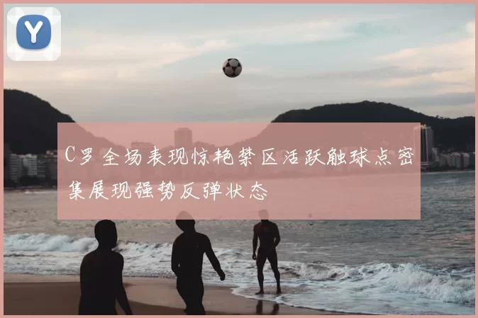 C罗全场表现惊艳禁区活跃触球点密集展现强势反弹状态