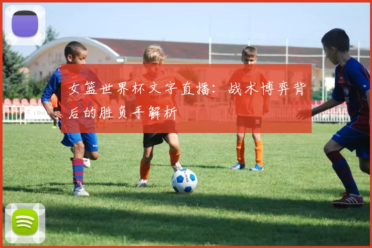 女篮世界杯文字直播:战术博弈背后的胜负手解析
