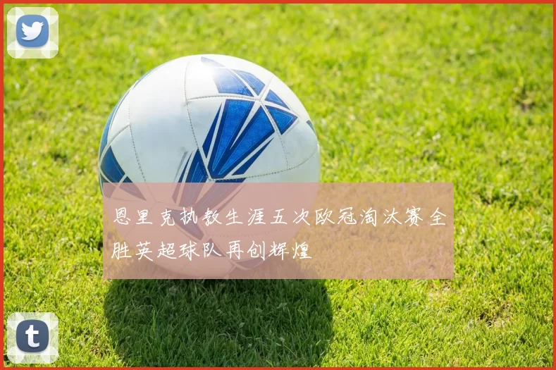 恩里克执教生涯五次欧冠淘汰赛全胜英超球队再创辉煌