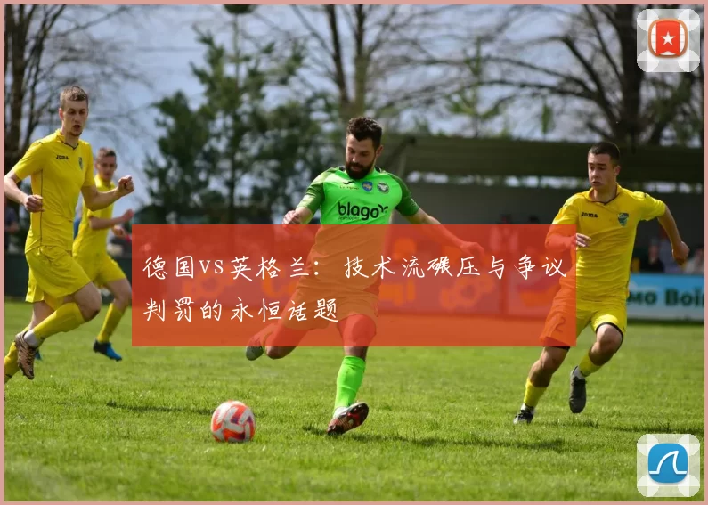 德国vs英格兰:技术流碾压与争议判罚的永恒话题