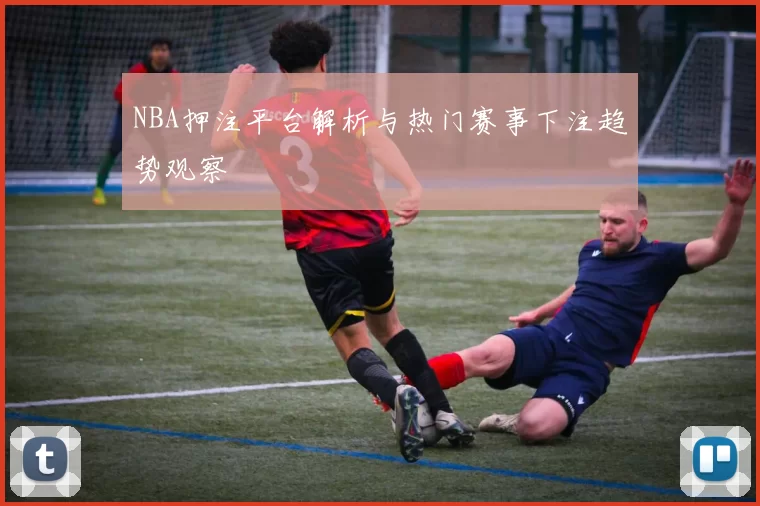 NBA押注平台解析与热门赛事下注趋势观察