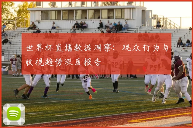 世界杯直播数据洞察：观众行为与收视趋势深度报告