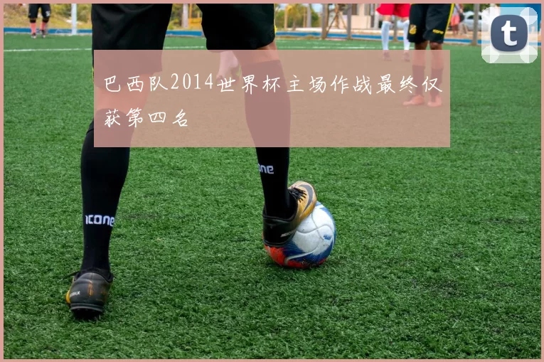 巴西队2014世界杯主场作战最终仅获第四名