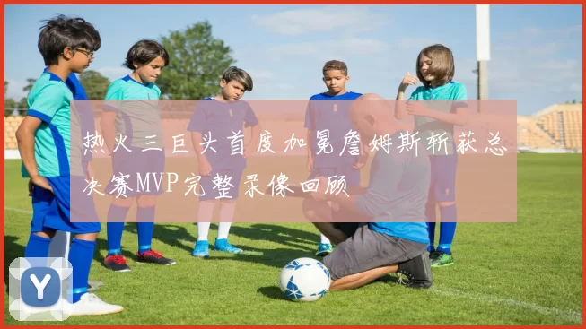 热火三巨头首度加冕詹姆斯斩获总决赛MVP完整录像回顾
