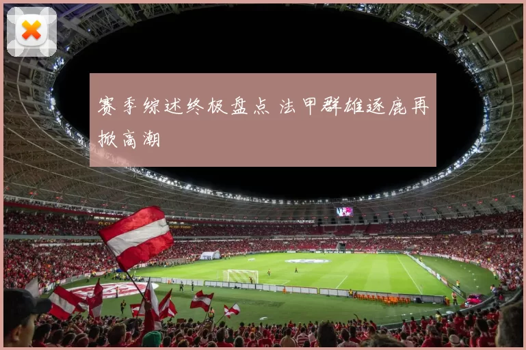 赛季综述终极盘点 法甲群雄逐鹿再掀高潮