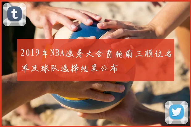 2019年NBA选秀大会首轮前三顺位名单及球队选择结果公布
