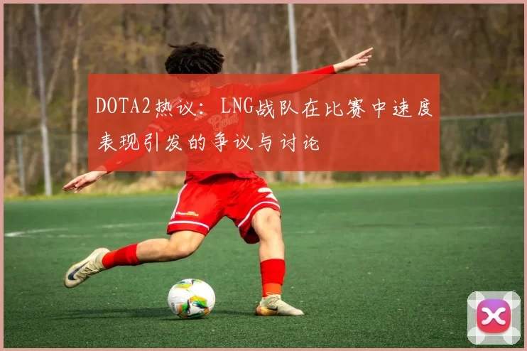 DOTA2热议:LNG战队在比赛中速度表现引发的争议与讨论
