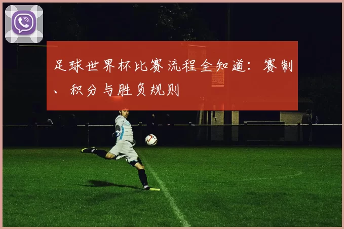 足球世界杯比赛流程全知道：赛制、积分与胜负规则