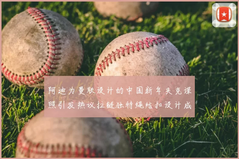 阿迪为曼联设计的中国新年夹克谍照引发热议拉链独特绳结扣设计成亮点